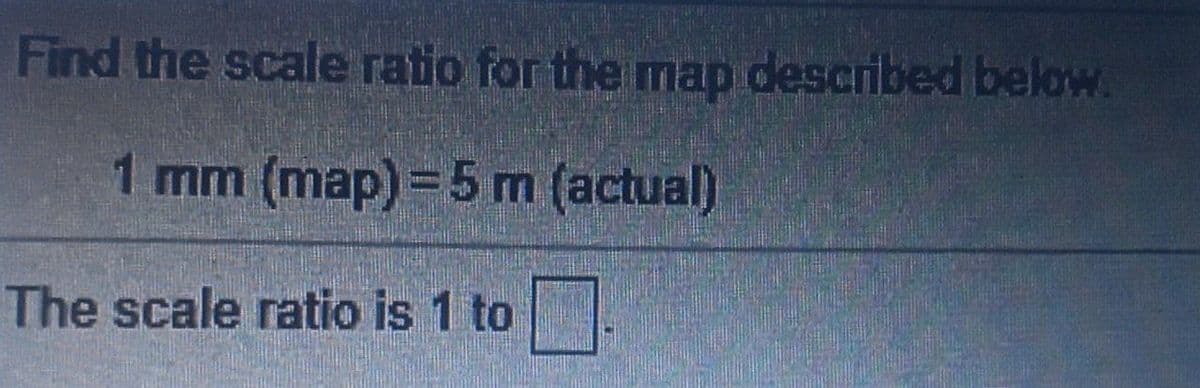 Find the scale ratio for the map described below.
1 mm (map)= 5m (actual)
The scale ratio is 1 to
