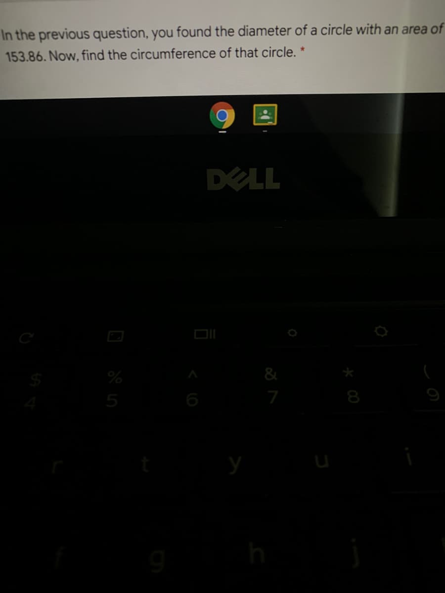 In the previous question, you found the diameter of a circle with an area of
153.86. Now, find the circumference of that circle. *
DELL
%
&
5
7
8
