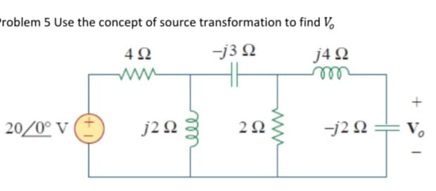 Problem 5 Use the concept of source transformation to find V,
-j3 Q
j4 2
ll
4Ω
H
+
20/0° V
J2 Ω 3
-j2 N =
Vo
elll
