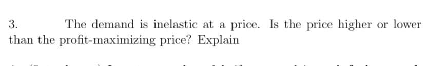 3.
The demand is inelastic at a price. Is the price higher
or lower
than the profit-maximizing price? Explain