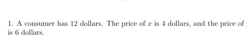 1. A consumer has 12 dollars. The price of x is 4 dollars, and the price of
is 6 dollars.