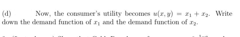 (d)
Now, the consumer's utility becomes u(x, y) = x₁ + x2. Write
down the demand function of x₁ and the demand function of x2.