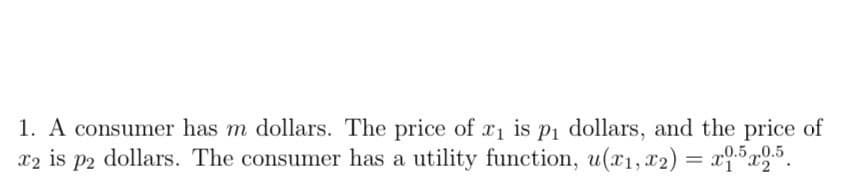 1. A consumer has m dollars. The price of x₁ is p₁ dollars, and the price of
x2 is p2 dollars. The consumer has a utility function, u(x1, x2) = x1.5x2.5.