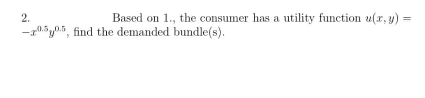 =
2.
Based on 1., the consumer has a utility function u(x, y) =
-20.50.5, find the demanded bundle(s).