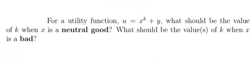 For a utility function, u = x + y, what should be the value
of k when x is a neutral good? What should be the value(s) of k when x
is a bad?