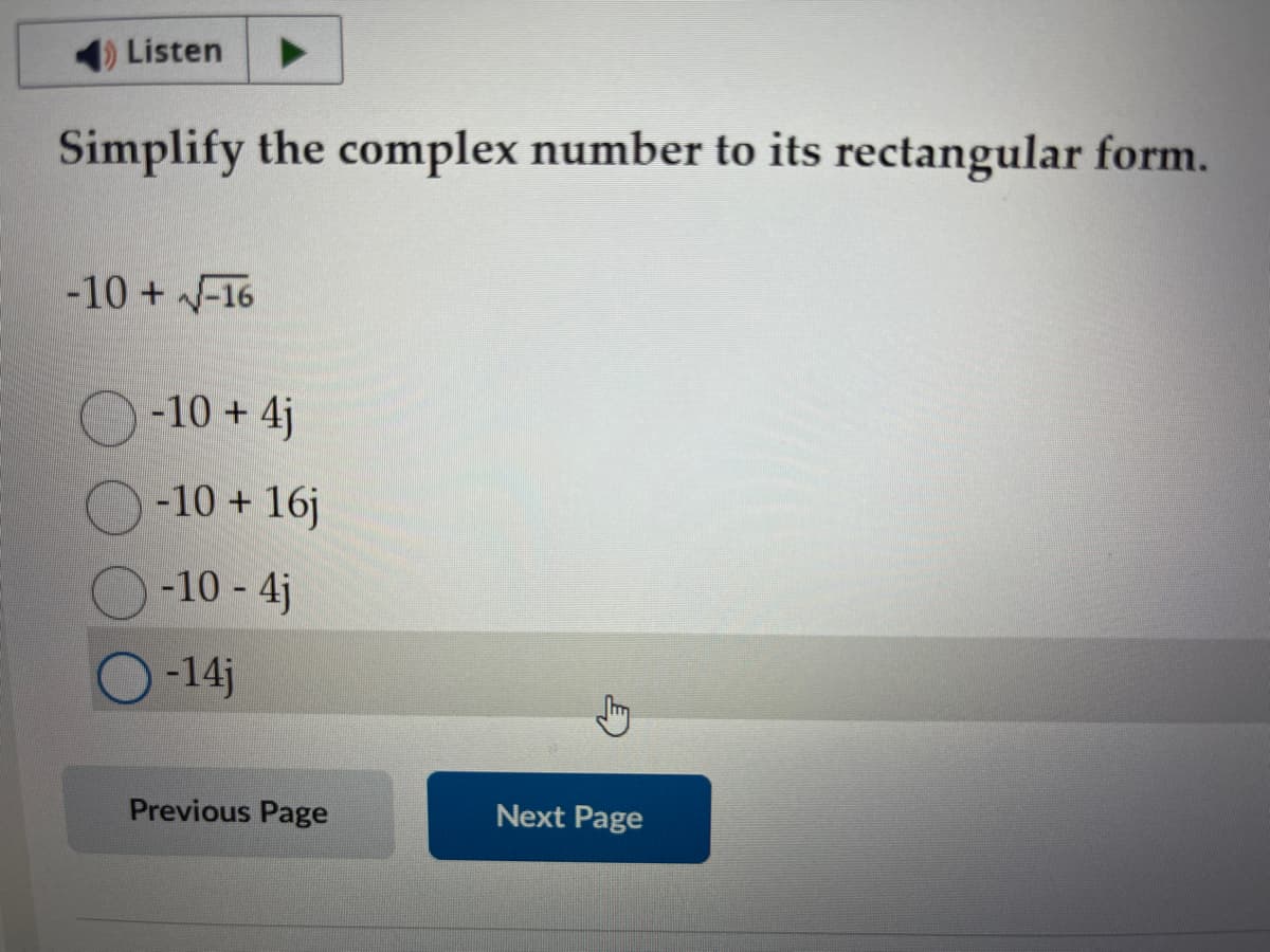 Listen
Simplify the complex number to its rectangular form.
-10 + √-16
-10 +4j
-10 + 16j
-10 - 4j
-14j
Previous Page
Next Page