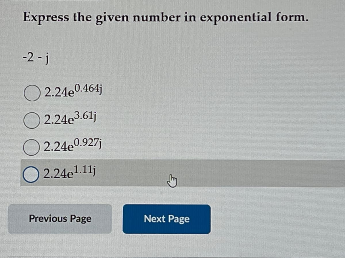 Express the given number in exponential form.
-2-j
2.24e0.464j
2.24e³.61j
2.24e0.927j
2.24e1.11j
Previous Page
Next Page