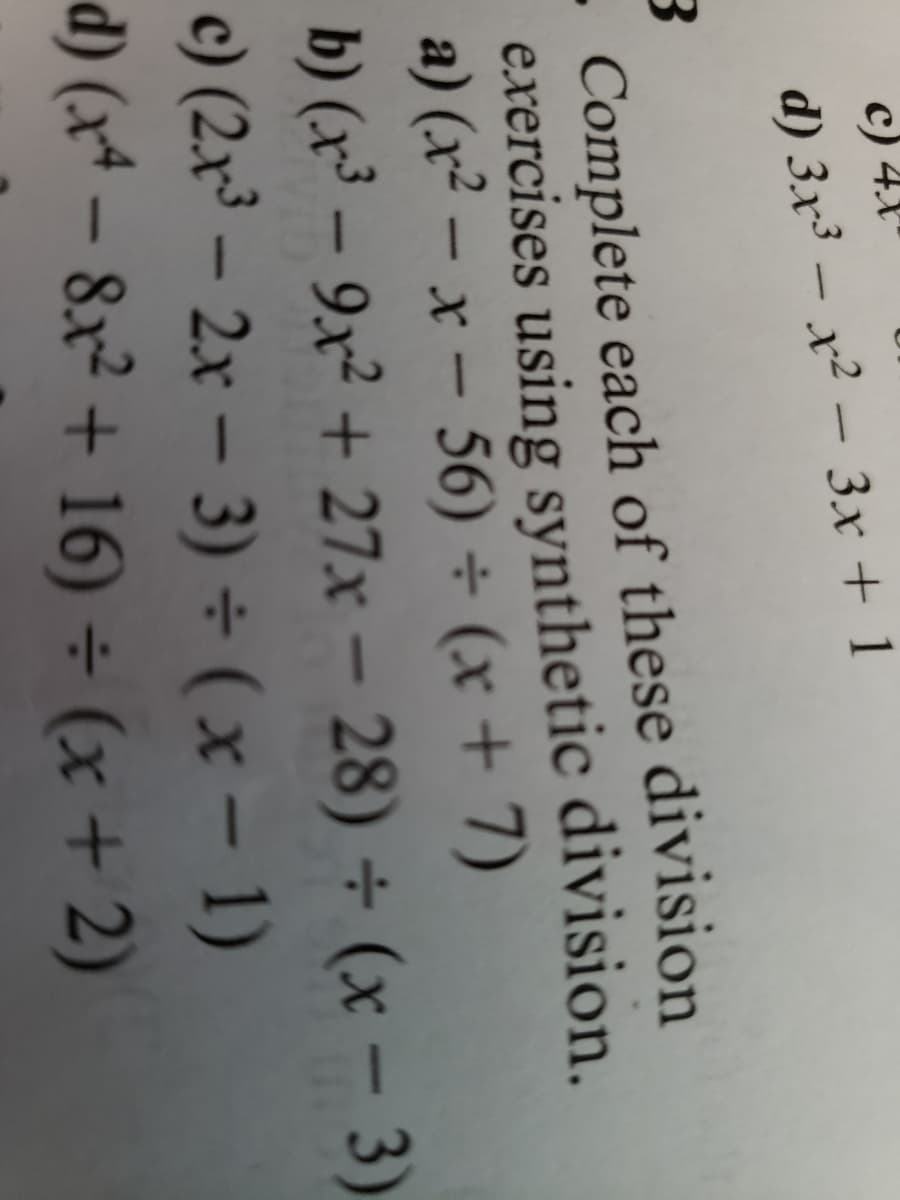 c)
d) 3x³ - x² - 3x + 1
3
. Complete each of these division
exercises using synthetic division.
a) (x²-x-56) ÷ (x + 7)
b) (x³ - 9x² +27x - 28) + (x - 3)
c) (2x³ - 2x - 3)÷(x - 1)
d) (x4 - 8x² + 16) ÷ (x + 2)