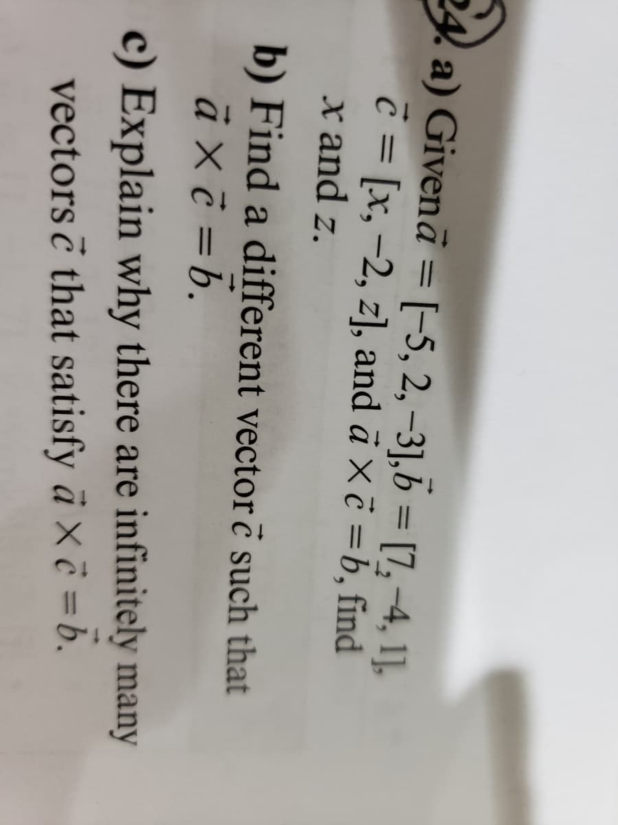 a) Givenā = [-5, 2, -31,6 = [7,-4, 1],
c = [x, -2, z], and a × c =b, find
x and z.
b) Find a different vector è such that
à xẻ = b.
c) Explain why there are infinitely many
vectors & that satisfy à X = b.