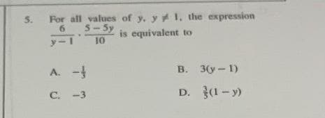 5.
For all values of y. y 1. the expression
6
5-Sy
10
is equivalent to
y-1
A. -
B.
3(y-1)
C. -3
D. (1-y)