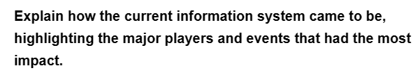 Explain how the current information system came to be,
highlighting the major players and events that had the most
impact.