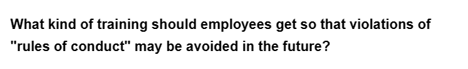 What kind of training should employees get so that violations of
"rules of conduct" may be avoided in the future?