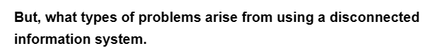 But, what types of problems arise from using a disconnected
information system.