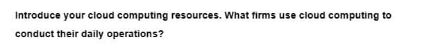 Introduce your cloud computing resources. What firms use cloud computing to
conduct their daily operations?