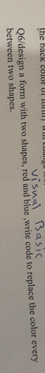 the back čolor UT IUIT WIII Chun
visnal Basic
Q6/design a form with two shapes, red and blue ,write code to replace the color every
between two shapes.
