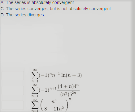 A. The series is absolutely convergent.
C. The series converges, but is not absolutely convergent.
D. The series diverges.
E-1)"n ' In(n + 3)
(4 + n)4"
27n
(n²)5
8 – 11n?
