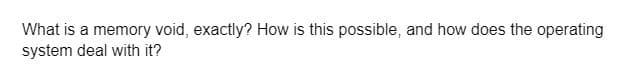 What is a memory void, exactly? How is this possible, and how does the operating
system deal with it?
