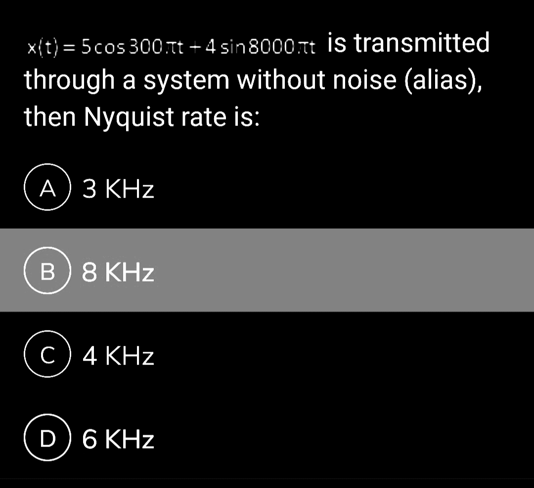 x(t) = 5 cos 300.πt+4 sin8000лt is transmitted
through a system without noise (alias),
then Nyquist rate is:
A) 3 KHz
B) 8 KHz
C) 4 KHz
D) 6 KHz