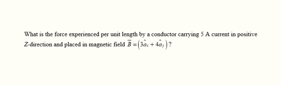 What is the force experienced per unit length by a conductor carrying 5 A current in positive
Z-direction and placed in magnetic field B = (3ax +4ây)?