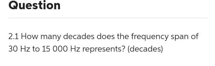 Question
2.1 How many decades does the frequency span of
30 Hz to 15 000 Hz represents? (decades)