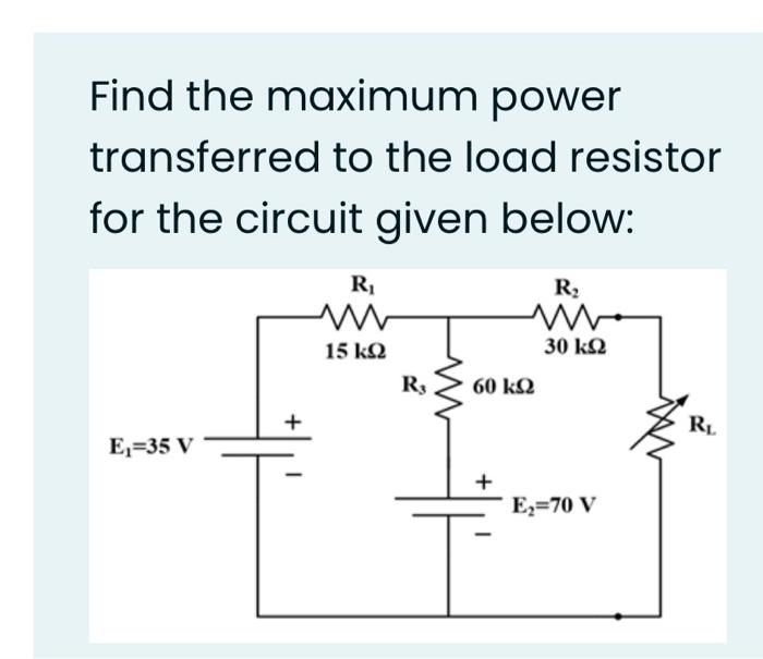 Find the maximum power
transferred to the load resistor
for the circuit given below:
E₁-35 V
+
T
R₁
ww
15 ΚΩ
R3
www
60 ΚΩ
+
R₂
30 ΚΩ
E₂=70 V
RL