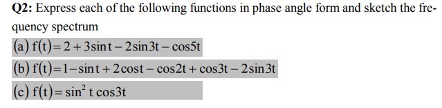 Q2: Express each of the following functions in phase angle form and sketch the fre-
quency spectrum
(a) f(t)=2+ 3sint– 2sin3t – cos5t
(b) f(t)=1-sint + 2cost – cos2t + cos3t – 2sin3t
(c) f(t)= sin° t cos3t
