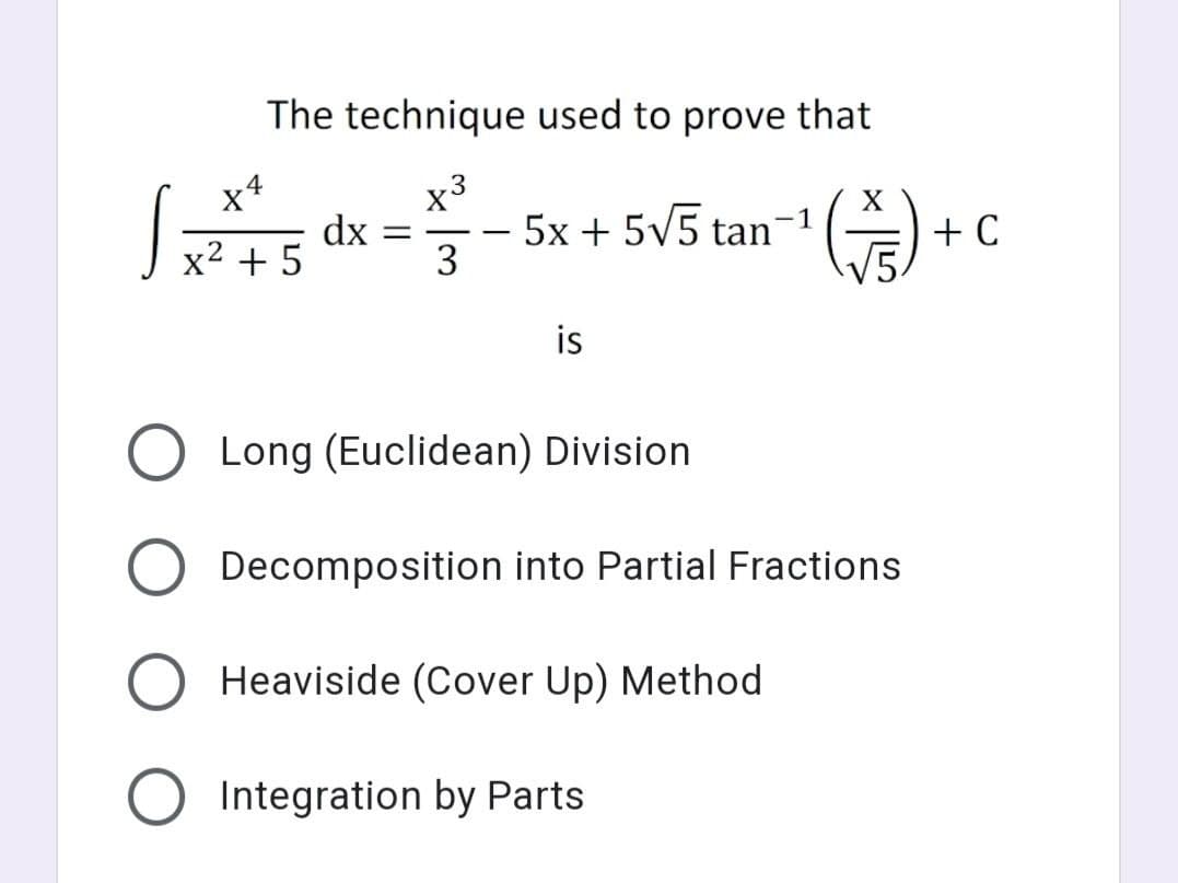 The technique used to prove that
x3
5x + 5V5 tan-1
3
x4
X
dx
x2 + 5
+ C
is
Long (Euclidean) Division
Decomposition into Partial Fractions
Heaviside (Cover Up) Method
Integration by Parts
