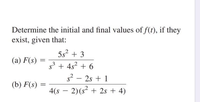 Determine the initial and final values of f(t), if they
exist, given that:
5s2 + 3
(a) F(s) =
3
s* + 4s2 + 6
s2 – 2s + 1
(b) F(s)
4(s – 2)(s² + 2s + 4)
|
