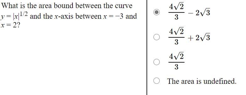 What is the area bound between the curve
y= \x/2 and the x-axis between x =-3 and
4/2
- 2/3
3
x = 2?
4/2
+ 2/3
4V2
3
