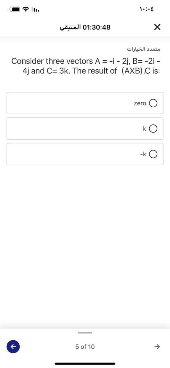 01:30:48 المتبقي
متعد د الخيارات
Consider three vectors A = -i - 2j, B= -2i -
4j and C= 3k. The result of (AXB).C is:
zero
k O
-k O
5 of 10
