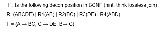 11. Is the following decomposition in BCNF (hint: think lossless join)
R=(ABCDE)| R1(AB) | R2(BC) | R3(DE) | R4(ABD)
F = {A → BC, C -→ DE, B→ C)
