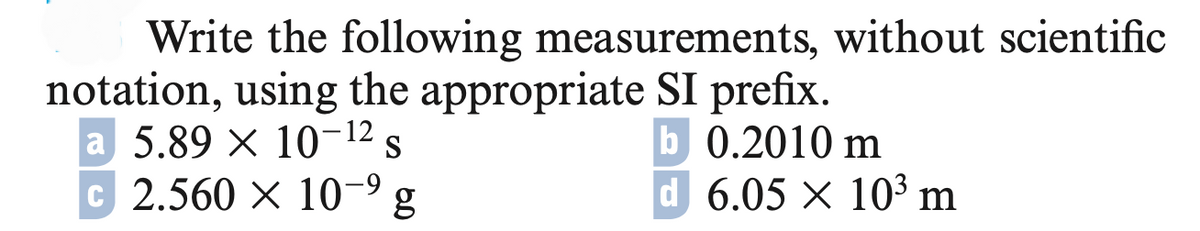 Write the following measurements, without scientific
notation, using the appropriate SI prefix.
b0.2010 m
d 6.05 × 10³ m
a 5.89 × 10-12 S
C 2.560 × 10-⁹ g