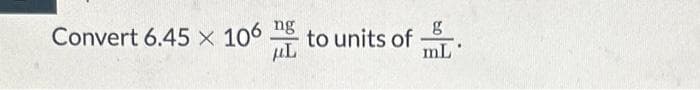 Convert 6.45 x 106 ng to units of
μL