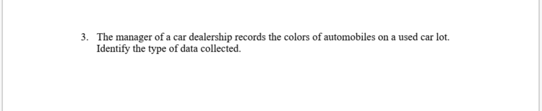 The manager of a car dealership records the
3.
Identify the type of data collected.
colors of automobiles
on a used car lot.
