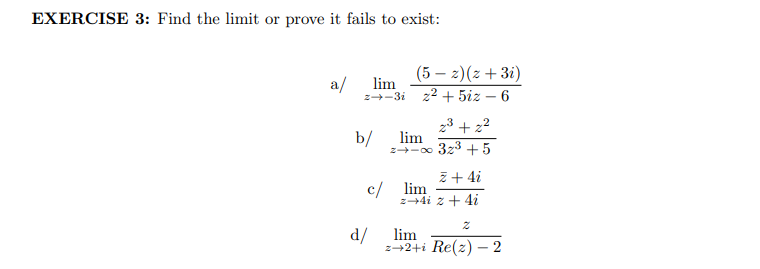 EXERCISE 3: Find the limit or prove it fails to exist:
a/
lim
z➡-3i
b/
(5-2)(z + 3i)
2²+5iz - 6
d/
2³ +2²
lim
z+-∞ 32³ +5
z + 4i
z+4i z + 4i
c/ lim
2
lim
z+2+i Re(z) - 2