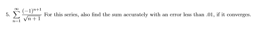 5.
n=1
(−1)n+1
For this series, also find the sum accurately with an error less than .01, if it converges.
√n +1