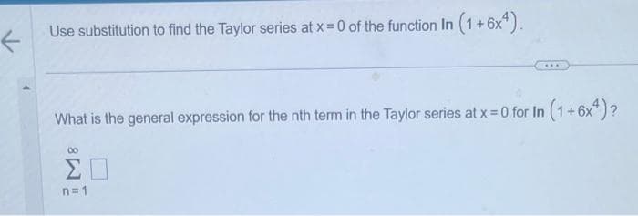 ←
Use substitution to find the Taylor series at x = 0 of the function In (1+6x4).
What is the general expression for the nth term in the Taylor series at x = 0 for In (1+6x4) ?
80
ΣΠ
n=1