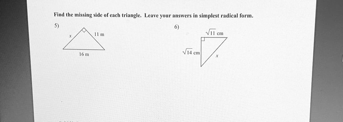 Find the missing side of each triangle. Leave your answers in simplest radical form.
6)
5)
Vi1 cm
11 m
V14 cm
16 m
