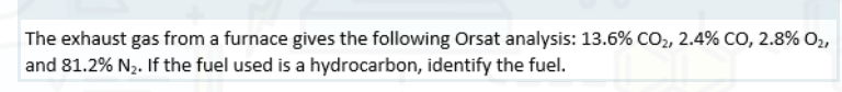 The exhaust gas from a furnace gives the following Orsat analysis: 13.6% CO2, 2.4% CO, 2.8% O2,
and 81.2% N2. If the fuel used is a hydrocarbon, identify the fuel.
