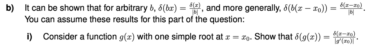 b)
=
It can be shown that for arbitrary b, 8(bx) = $(), and more generally, 8(b(x − x)) =
You can assume these results for this part of the question:
8(x-xo)
|b|
8(x-xo)
= |g'(xo)|*
i) Consider a function g(x) with one simple root at x = xo. Show that 8(g(x)) =