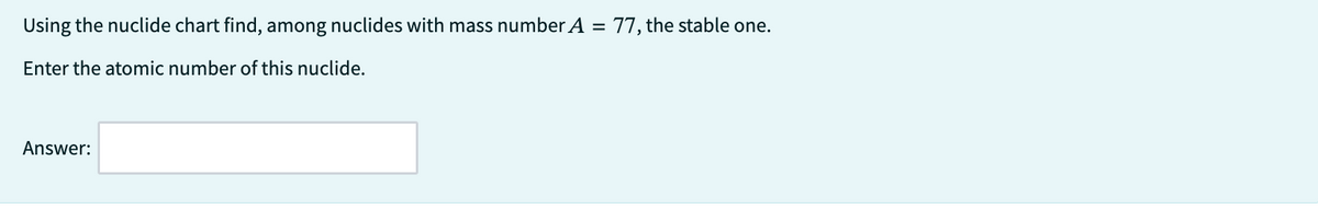 Using
the nuclide chart find, among nuclides with mass number A = 77, the stable one.
Enter the atomic number of this nuclide.
Answer: