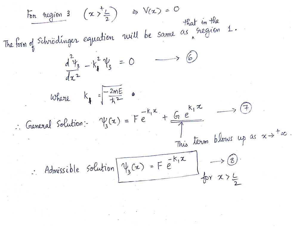 For region 3 (x > ² ½)
that in the
The form of Schrödinger equation will be same as region 1.
A
..
2
d'y's
dx²
where
2
⇒ V(x)
2mE
K₁ - - 2 ME
ħ2
0
A
General Solution: ₂(x) = Fe
+
k₁ x
Ge
This term blows
Admissible solution ₁(x) = Fékix
8
for x > ≤
up
as x++o