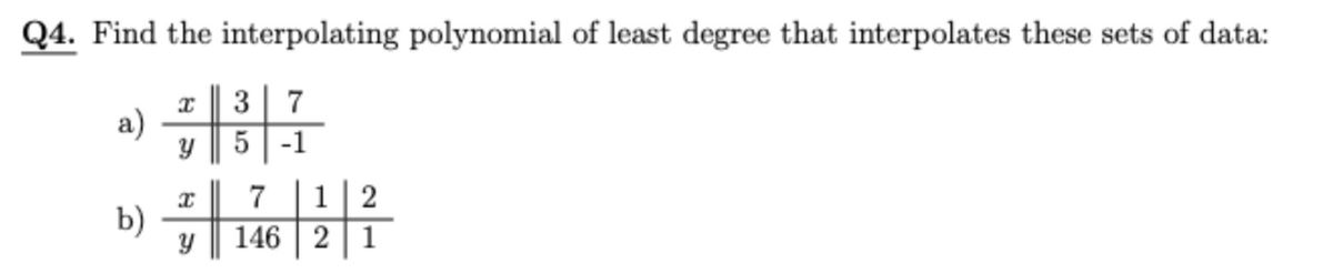 Q4. Find the interpolating polynomial of least degree that interpolates these sets of data:
x| 3 7
a)
-1
b)
1|2
146 | 2 1
7
