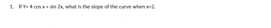 1. If Y= 4 cos x + sin 2x, what is the slope of the curve when x=2.