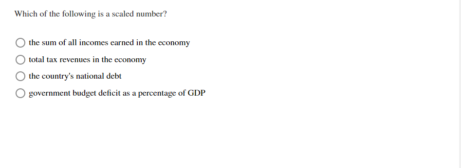 Which of the following is a scaled number?
the sum of all incomes earned in the economy
total tax revenues in the economy
the country's national debt
government budget deficit as a percentage of GDP
