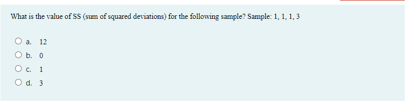 What is the value of SS (sum of squared deviations) for the following sample? Sample: 1, 1, 1, 3
а. 12
O b. 0
О с. 1
O d. 3
