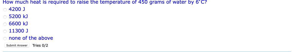 How much heat is required to raise the temperature of 450 grams of water by 6°C?
4200 J
5200 kJ
6600 kJ
11300 J
none of the above
Submit Answer Tries 0/2