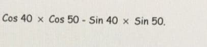 Cos 40 x Cos 50 - Sin 40 x Sin 50.
