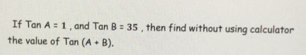 If Tan A = 1, and Tan B = 35 , then find without using calculator
the value of Tan (A + B).
