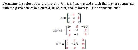 Determine the values of a, b, c, d, e, f, g.h, i. j, k. L m, n, o and p such thatthey are consistent
with the given entries in matrix A, its adjoint, and its inverse. Is the answer unique?
[1 a 51
A = 2 2
13 c
d -101
-6
r29
adj(A) =
-1
-2/3 m
